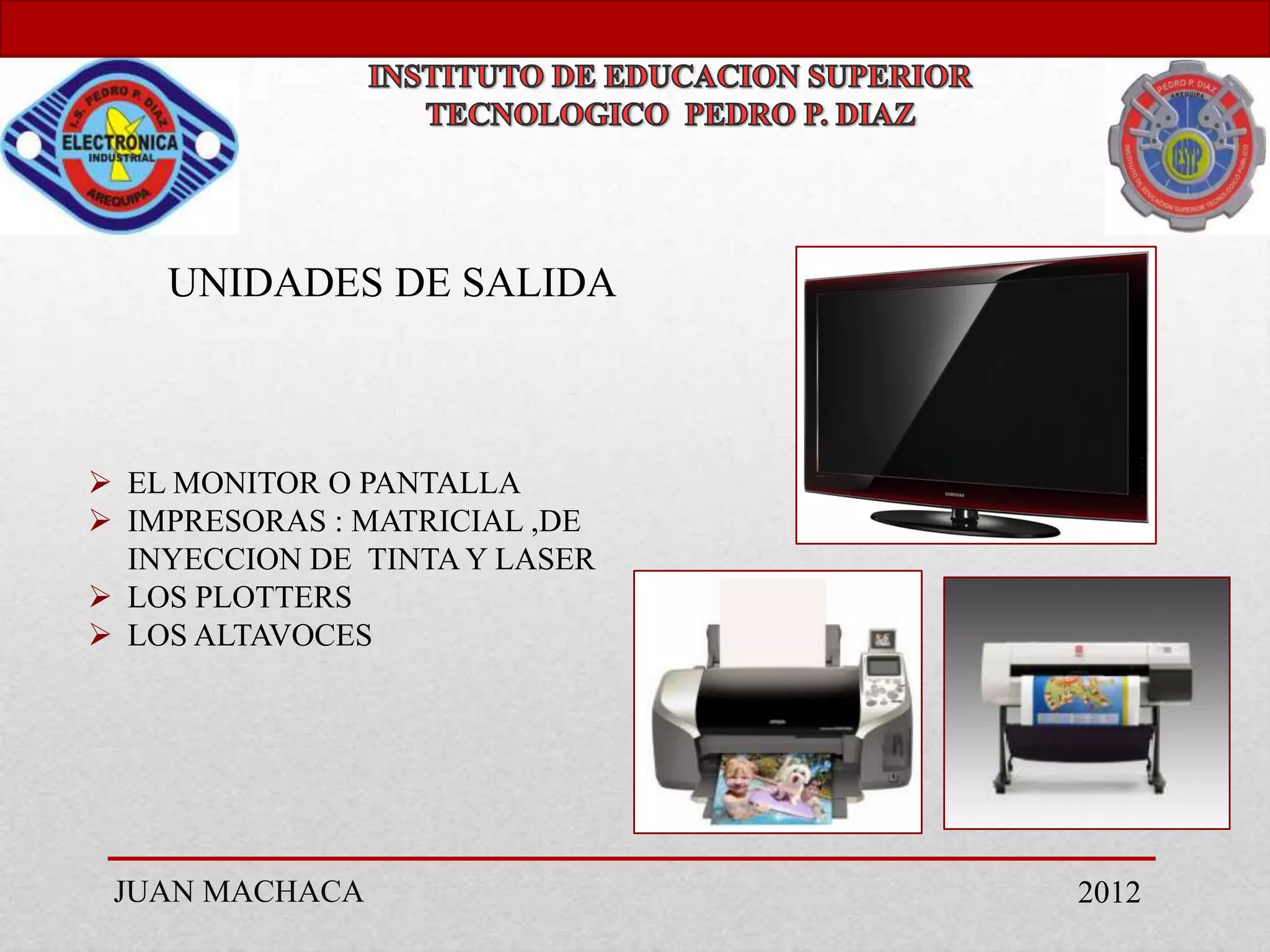 UNIDADES DE SALIDA



 EL MONITOR O PANTALLA
 IMPRESORAS : MATRICIAL ,DE
  INYECCION DE TINTA Y LASER
 LOS PLOTTERS
 LOS ALTAVOCES




 JUAN MACHACA                  2012
 