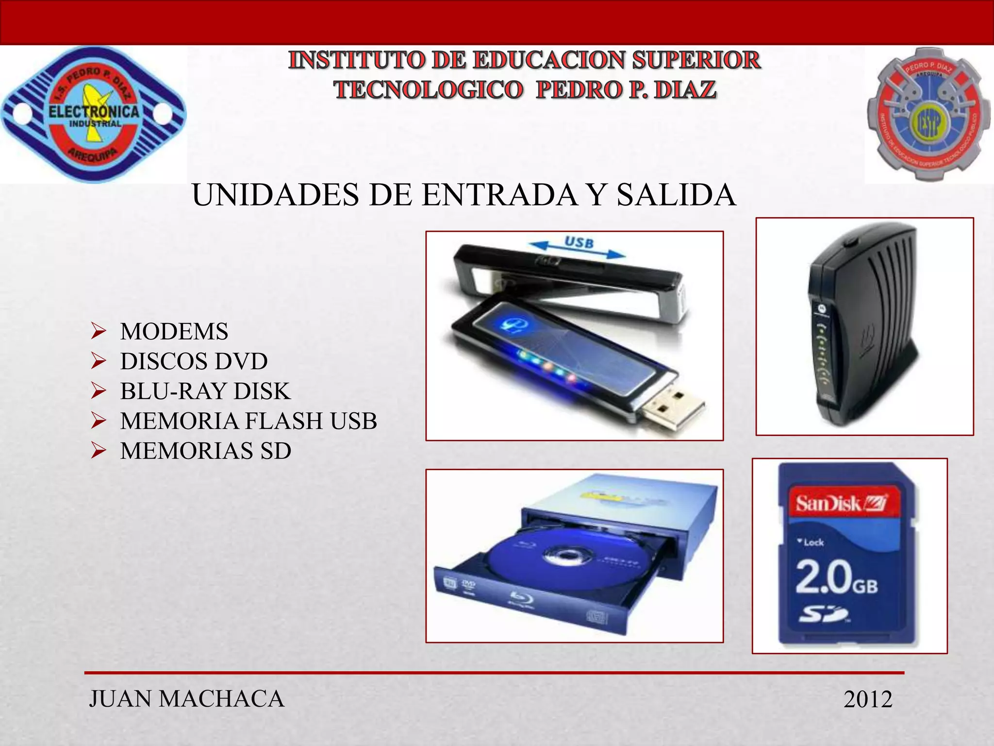 UNIDADES DE ENTRADA Y SALIDA



   MODEMS
   DISCOS DVD
   BLU-RAY DISK
   MEMORIA FLASH USB
   MEMORIAS SD




JUAN MACHACA                           2012
 