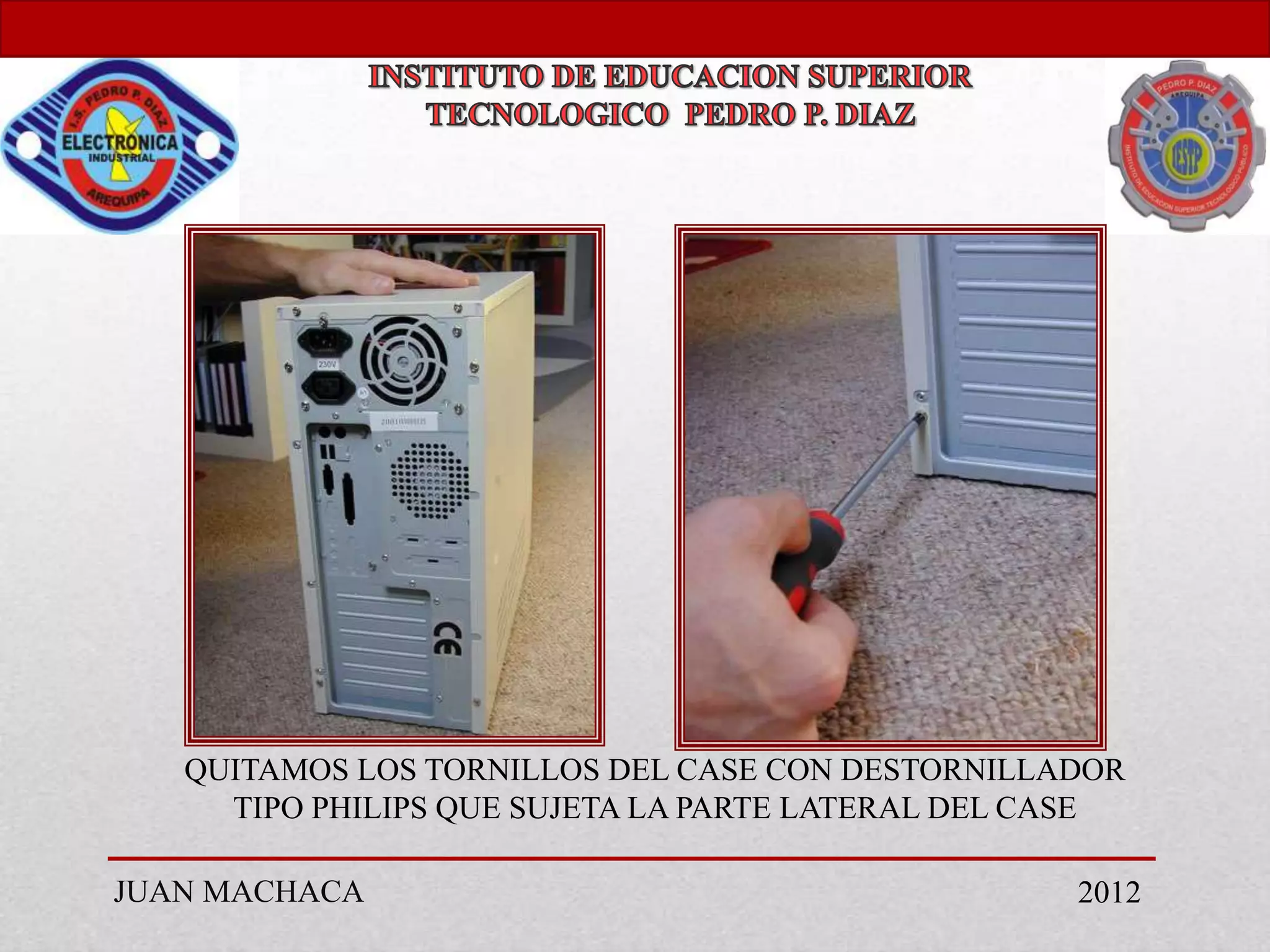 QUITAMOS LOS TORNILLOS DEL CASE CON DESTORNILLADOR
     TIPO PHILIPS QUE SUJETA LA PARTE LATERAL DEL CASE

JUAN MACHACA                                       2012
 