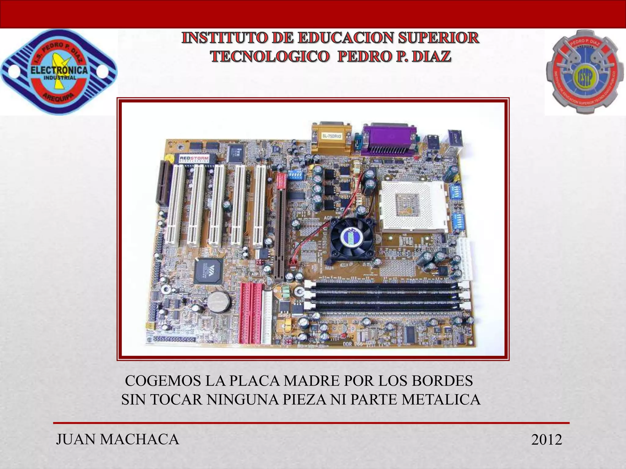 COGEMOS LA PLACA MADRE POR LOS BORDES
      SIN TOCAR NINGUNA PIEZA NI PARTE METALICA

JUAN MACHACA                                      2012
 