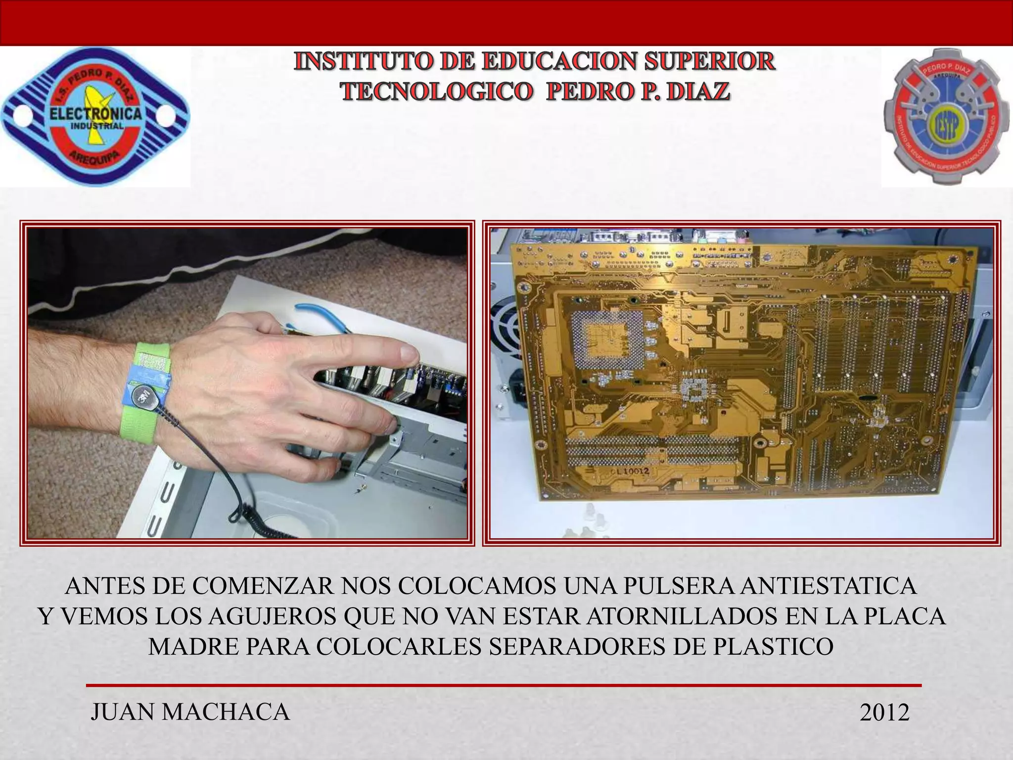 ANTES DE COMENZAR NOS COLOCAMOS UNA PULSERA ANTIESTATICA
Y VEMOS LOS AGUJEROS QUE NO VAN ESTAR ATORNILLADOS EN LA PLACA
       MADRE PARA COLOCARLES SEPARADORES DE PLASTICO

   JUAN MACHACA                                         2012
 