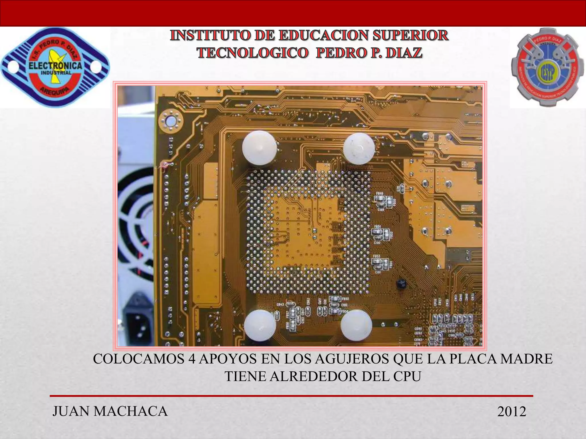 COLOCAMOS 4 APOYOS EN LOS AGUJEROS QUE LA PLACA MADRE
                   TIENE ALREDEDOR DEL CPU

JUAN MACHACA                                      2012
 