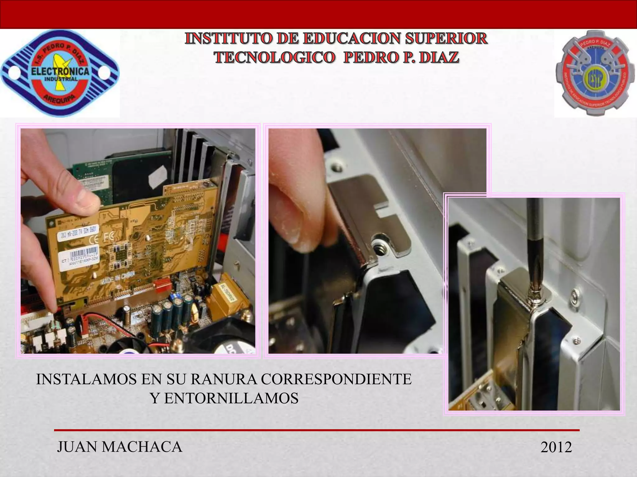 INSTALAMOS EN SU RANURA CORRESPONDIENTE
            Y ENTORNILLAMOS


  JUAN MACHACA                            2012
 