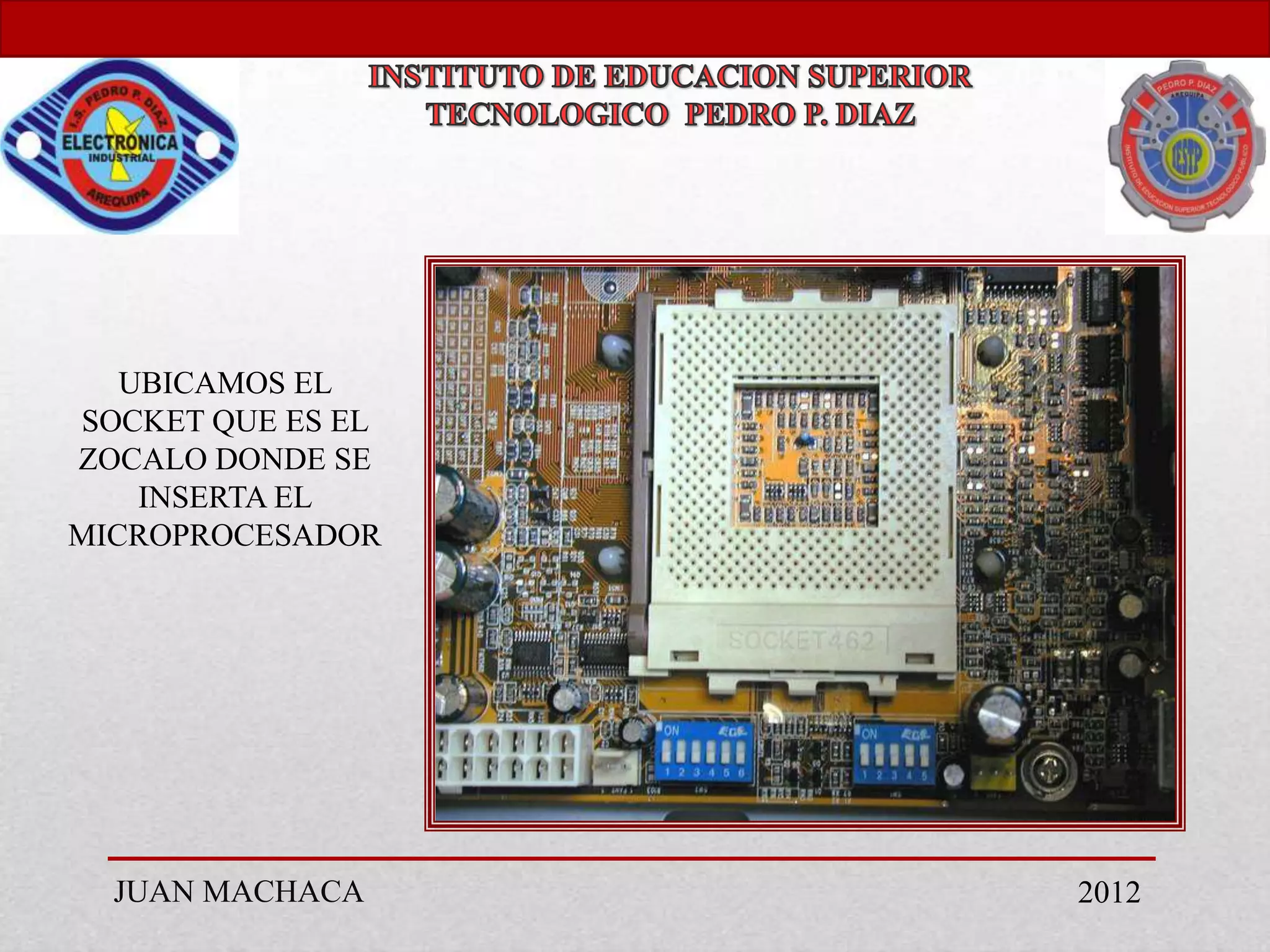 UBICAMOS EL
SOCKET QUE ES EL
ZOCALO DONDE SE
    INSERTA EL
MICROPROCESADOR




  JUAN MACHACA     2012
 