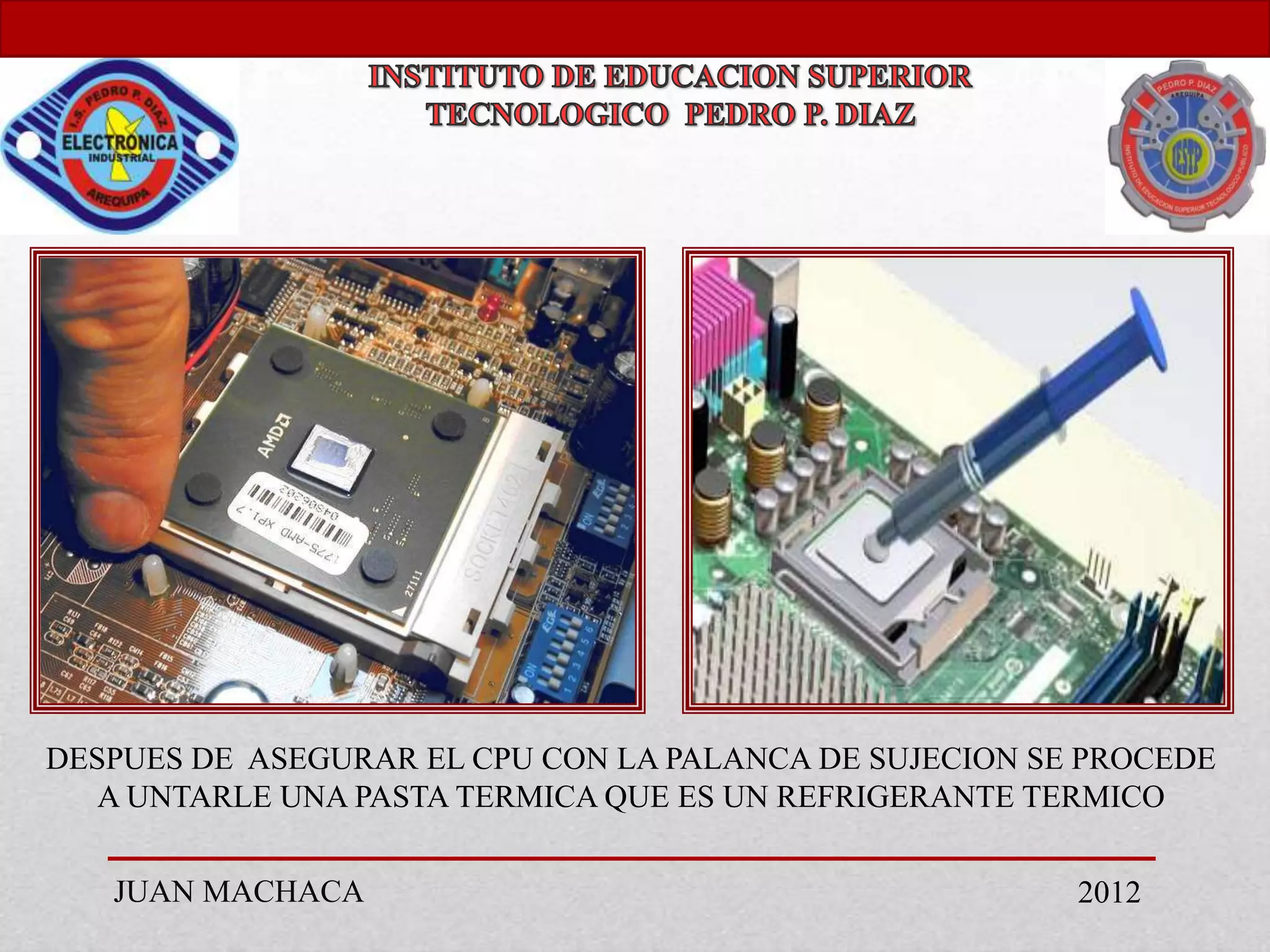 DESPUES DE ASEGURAR EL CPU CON LA PALANCA DE SUJECION SE PROCEDE
   A UNTARLE UNA PASTA TERMICA QUE ES UN REFRIGERANTE TERMICO

   JUAN MACHACA                                         2012
 