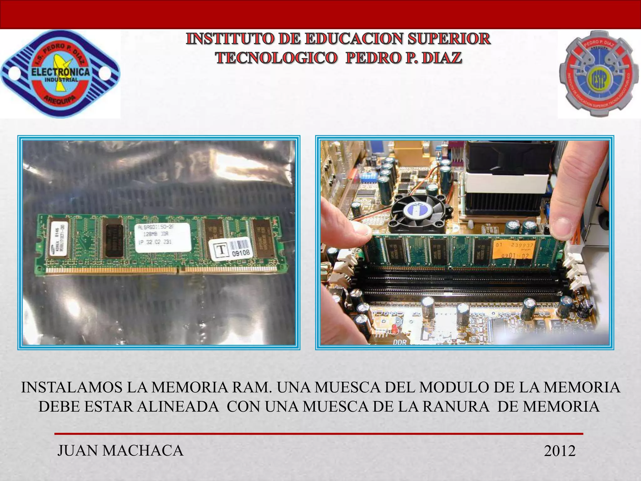 INSTALAMOS LA MEMORIA RAM. UNA MUESCA DEL MODULO DE LA MEMORIA
  DEBE ESTAR ALINEADA CON UNA MUESCA DE LA RANURA DE MEMORIA

   JUAN MACHACA                                       2012
 