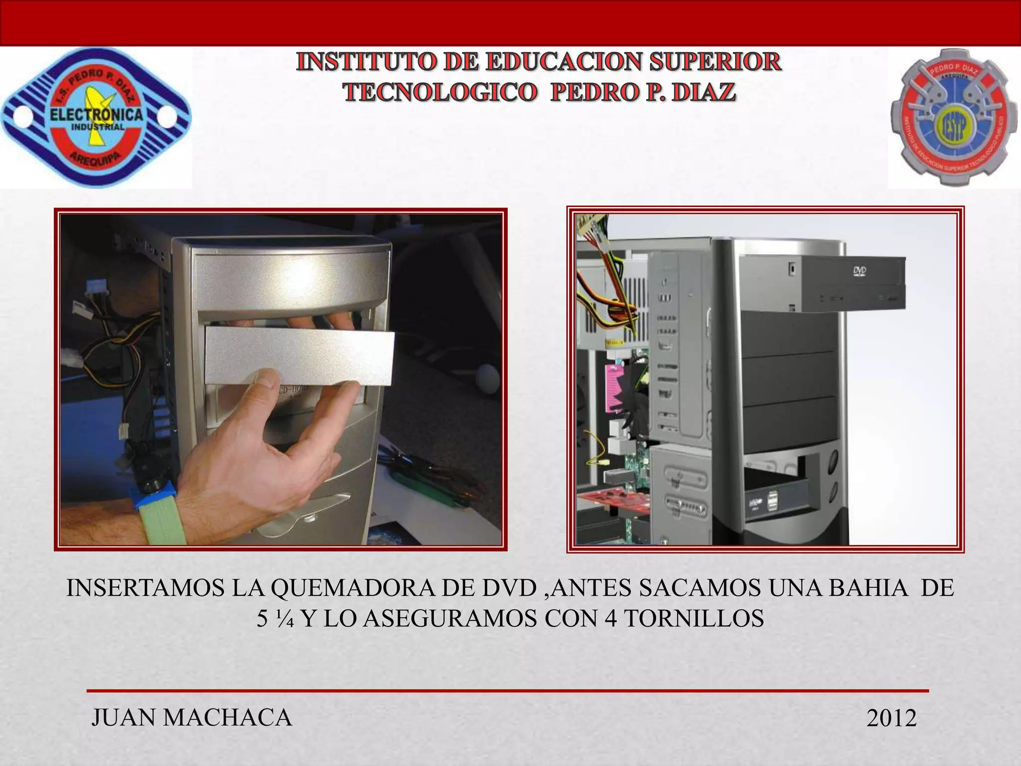 INSERTAMOS LA QUEMADORA DE DVD ,ANTES SACAMOS UNA BAHIA DE
            5 ¼ Y LO ASEGURAMOS CON 4 TORNILLOS


 JUAN MACHACA                                       2012
 