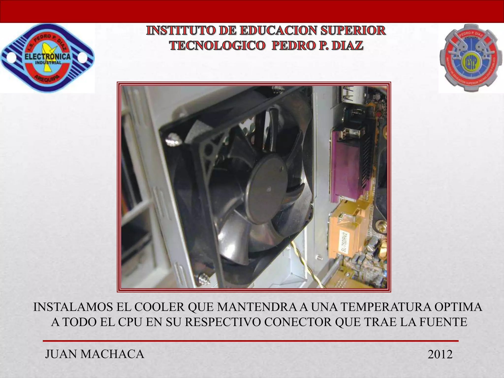 INSTALAMOS EL COOLER QUE MANTENDRA A UNA TEMPERATURA OPTIMA
   A TODO EL CPU EN SU RESPECTIVO CONECTOR QUE TRAE LA FUENTE

 JUAN MACHACA                                        2012
 