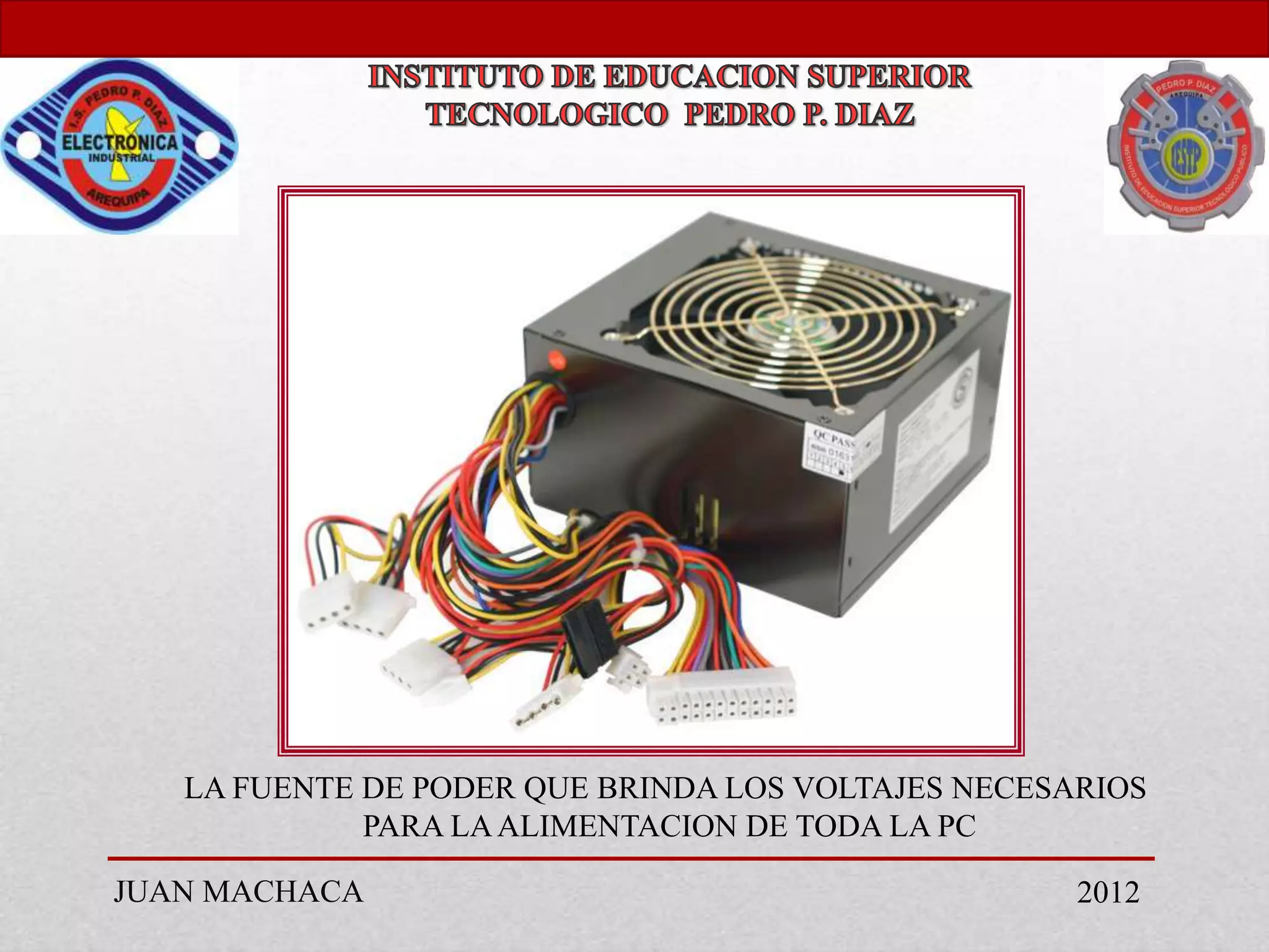 LA FUENTE DE PODER QUE BRINDA LOS VOLTAJES NECESARIOS
             PARA LA ALIMENTACION DE TODA LA PC

JUAN MACHACA                                        2012
 