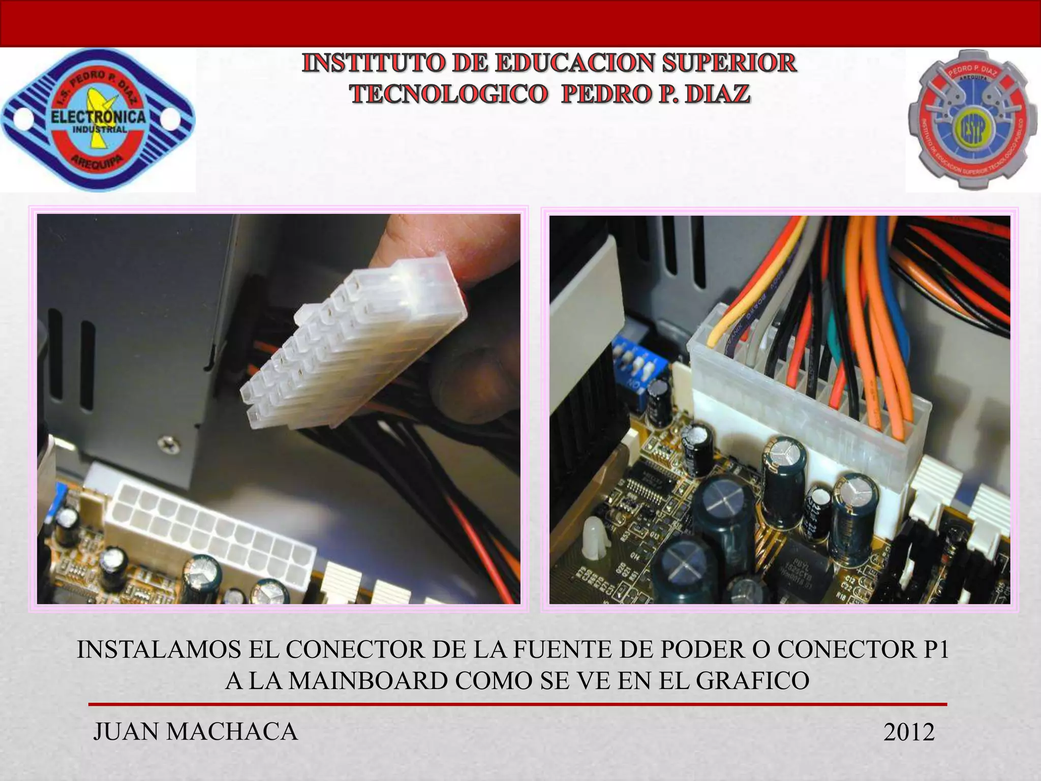 INSTALAMOS EL CONECTOR DE LA FUENTE DE PODER O CONECTOR P1
         A LA MAINBOARD COMO SE VE EN EL GRAFICO
 JUAN MACHACA                                        2012
 