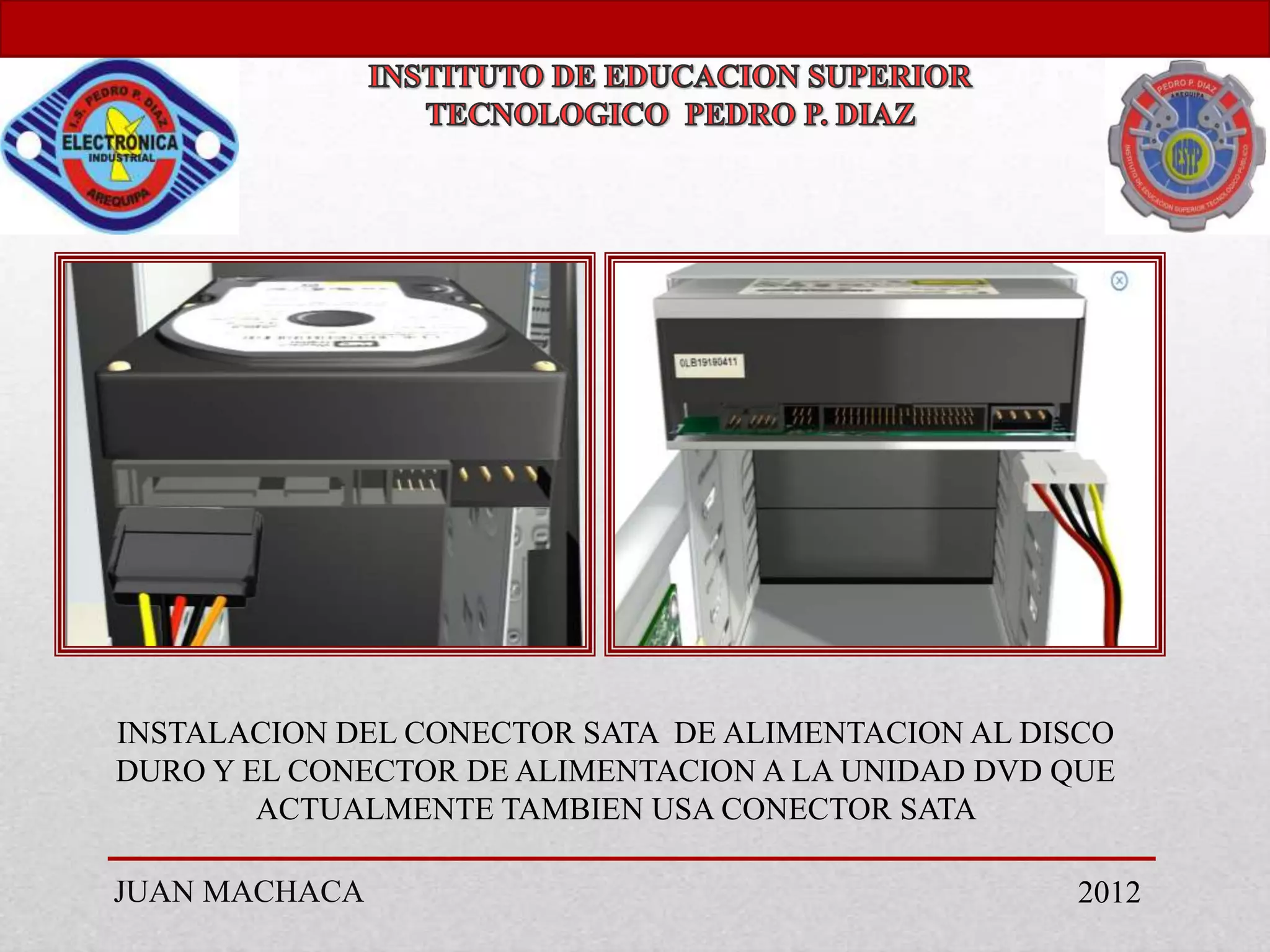 INSTALACION DEL CONECTOR SATA DE ALIMENTACION AL DISCO
DURO Y EL CONECTOR DE ALIMENTACION A LA UNIDAD DVD QUE
        ACTUALMENTE TAMBIEN USA CONECTOR SATA

JUAN MACHACA                                       2012
 