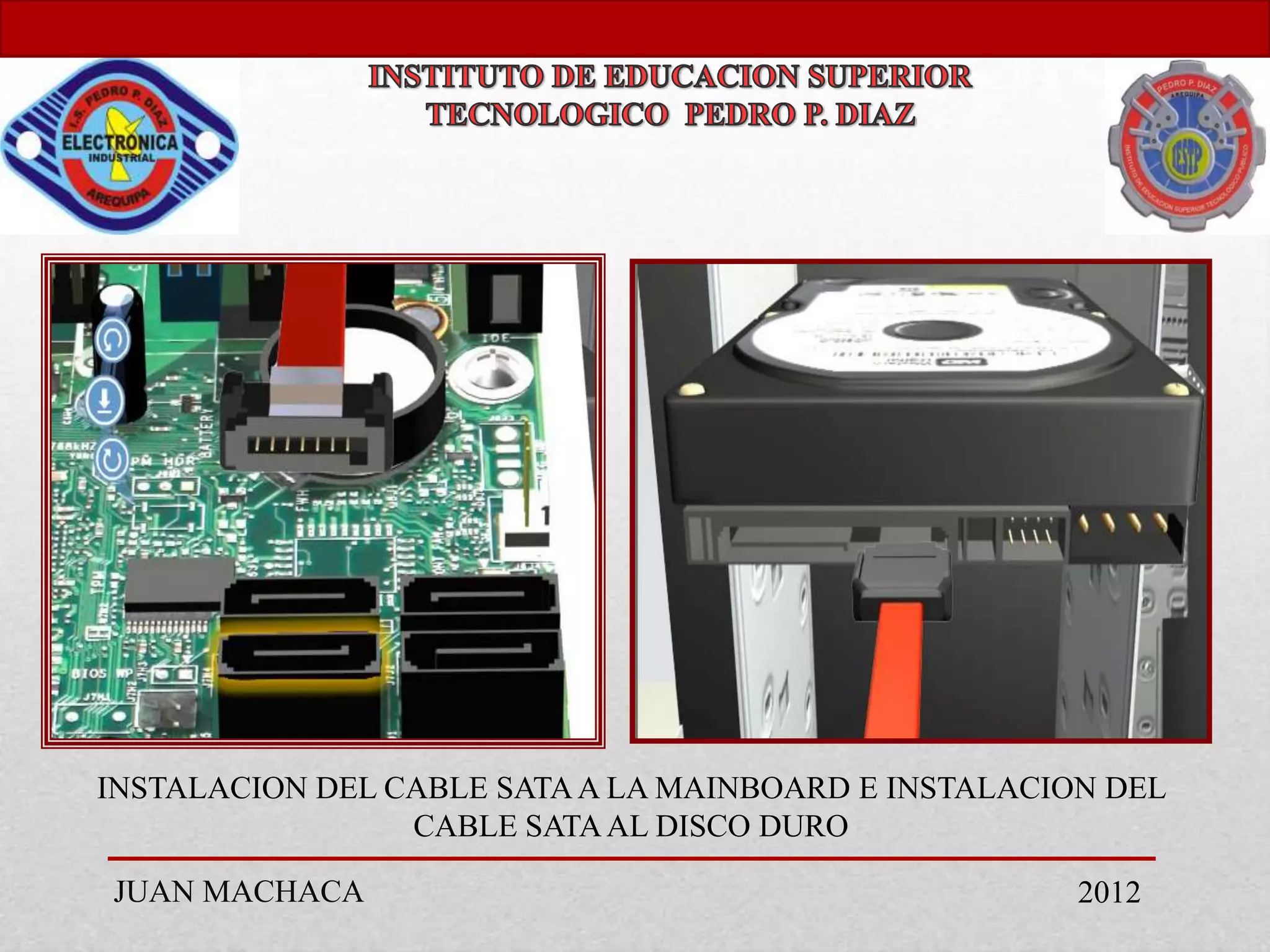 INSTALACION DEL CABLE SATA A LA MAINBOARD E INSTALACION DEL
                 CABLE SATA AL DISCO DURO

JUAN MACHACA                                          2012
 