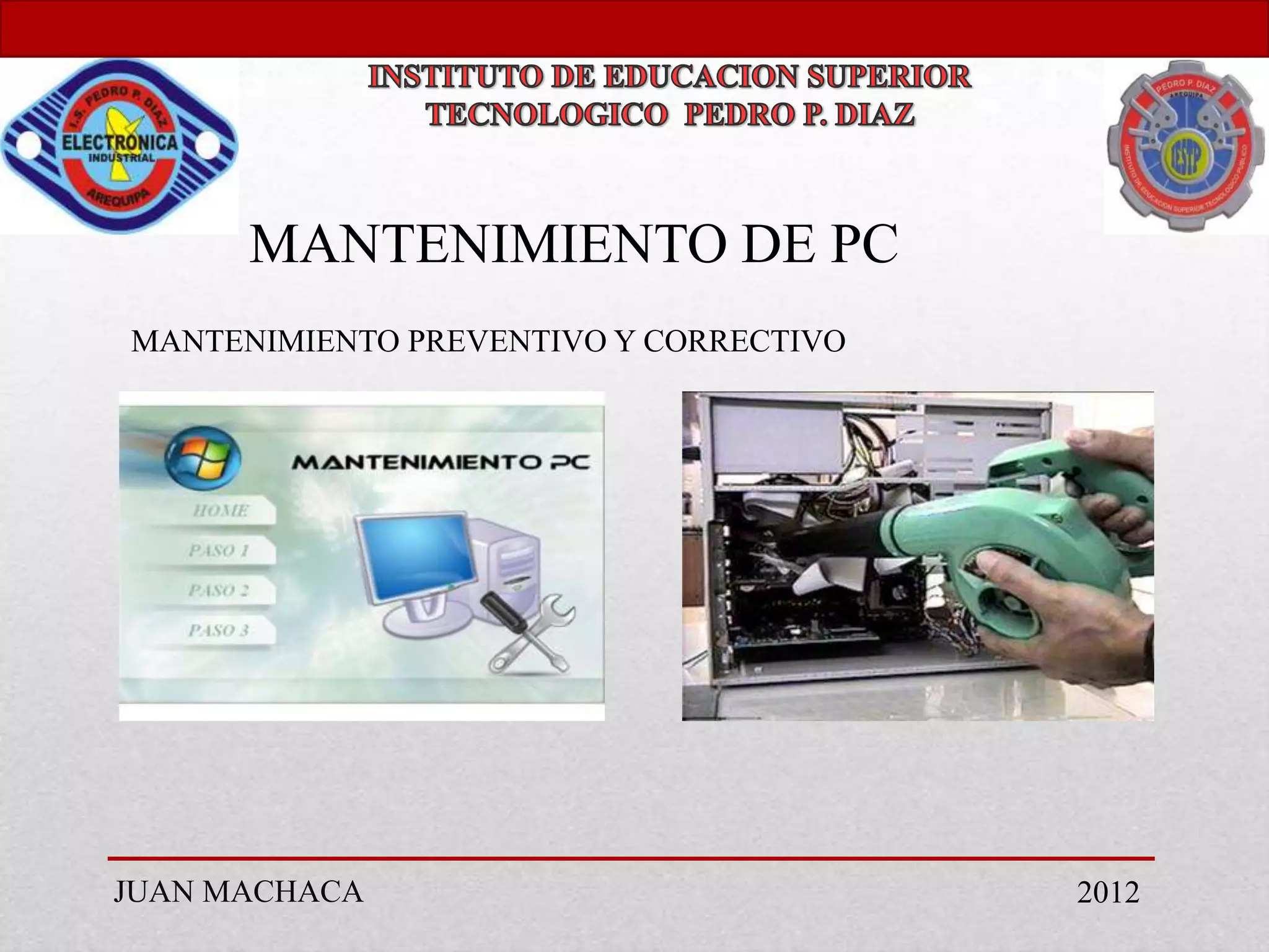 MANTENIMIENTO DE PC
MANTENIMIENTO PREVENTIVO Y CORRECTIVO




JUAN MACHACA                            2012
 