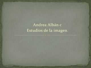 Andrea Albán c
Estudios de la imagen .
 