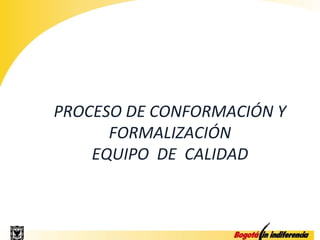 PROCESO DE CONFORMACIÓN Y
      FORMALIZACIÓN
    EQUIPO DE CALIDAD
 