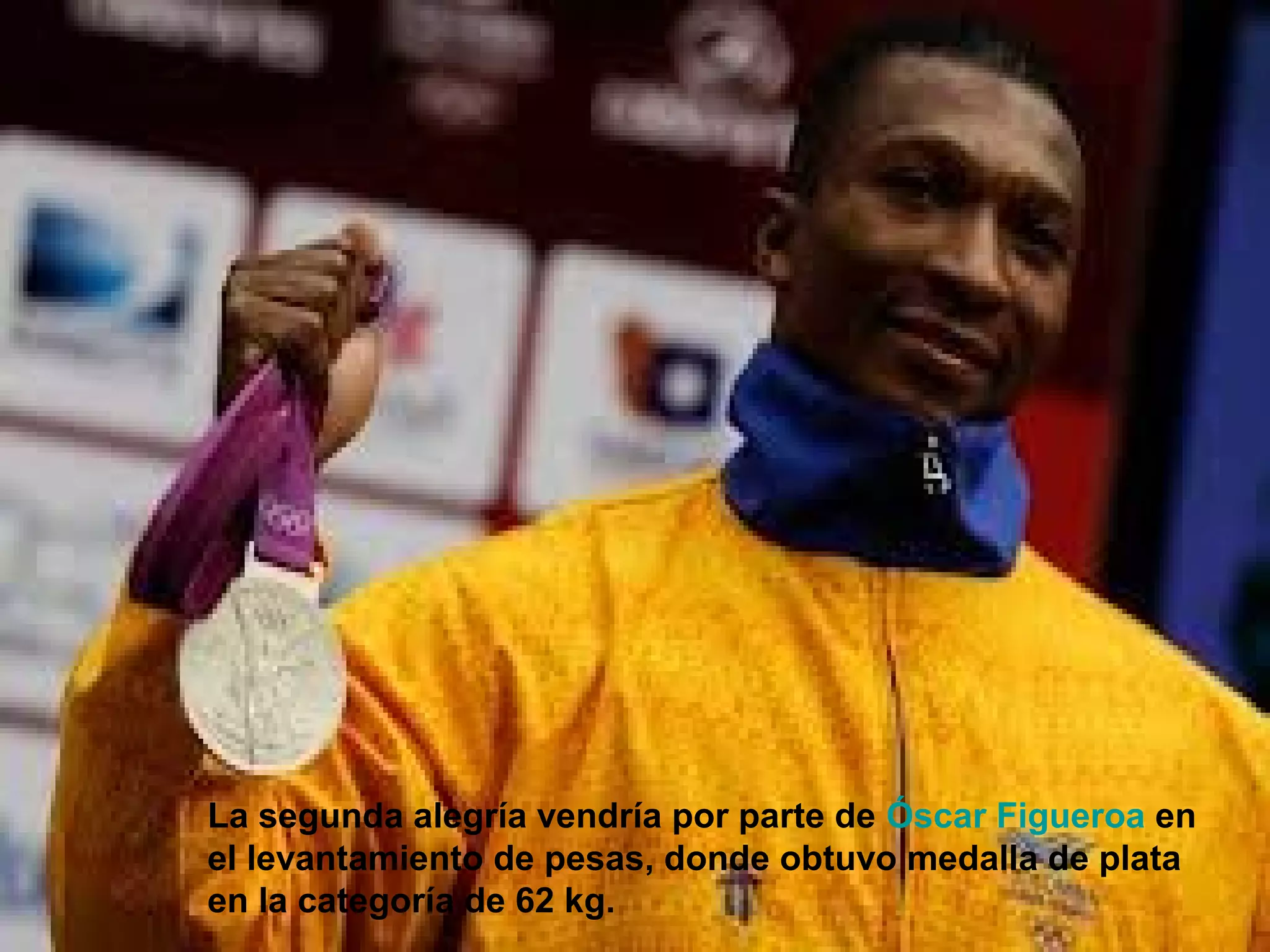 La segunda alegría vendría por parte de Óscar Figueroa en
el levantamiento de pesas, donde obtuvo medalla de plata
en la categoría de 62 kg.