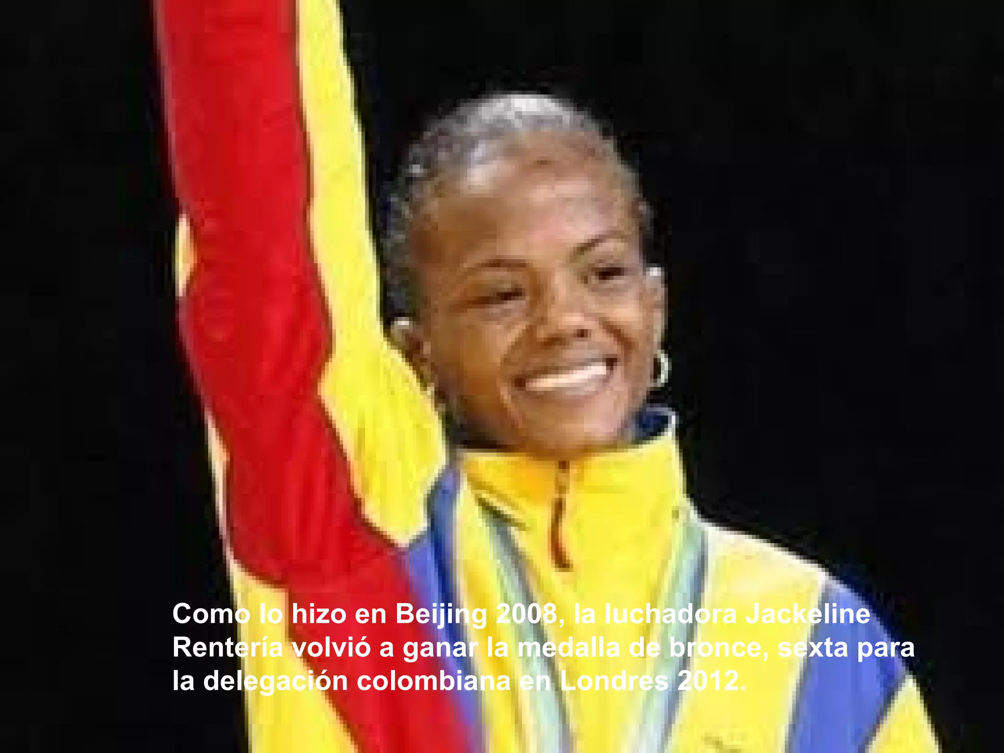 Como lo hizo en Beijing 2008, la luchadora Jackeline
Rentería volvió a ganar la medalla de bronce, sexta para
la delegación colombiana en Londres 2012.