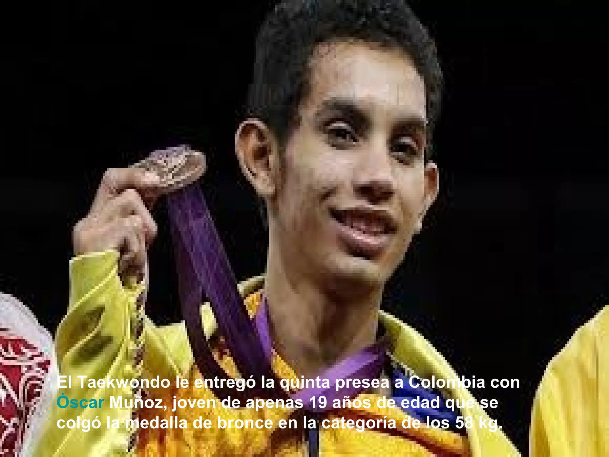 El Taekwondo le entregó la quinta presea a Colombia con
Óscar Muñoz, joven de apenas 19 años de edad que se
colgó la medalla de bronce en la categoría de los 58 kg.