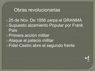 Obras revolucionarias
25 de Nov. De 1956 zarpa el GRANMA
Supuesto alzamiento Popular por Frank
País
Primera acción militar
Ataque al palacio militar
Fidel Castro abre el segundo frente