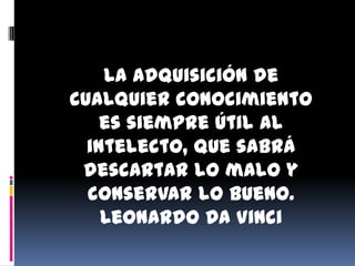 La adquisición de
cualquier conocimiento
    es siempre útil al
  intelecto, que sabrá
 descartar lo malo y
  conservar lo bueno.
    Leonardo Da Vinci
 