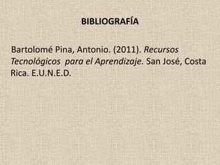 BIBLIOGRAFÍA

Bartolomé Pina, Antonio. (2011). Recursos
Tecnológicos para el Aprendizaje. San José, Costa
Rica. E.U.N.E.D.
 