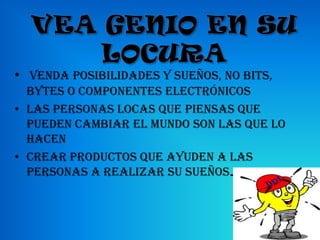 • venda posibilidades y sueños, no bits,
  bytes o componentes electrónicos
• Las personas locas que piensas que
  pueden cambiar el mundo son las que lo
  hacen
• Crear productos que ayuden a las
  personas a realizar su sueños.
 