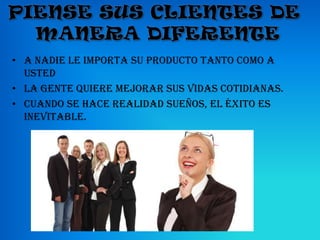 • A nadie le importa su producto tanto como a
  usted
• La gente quiere mejorar sus vidas cotidianas.
• Cuando se hace realidad sueños, el éxito es
  inevitable.
 