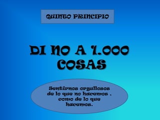 QUINTO PRINCIPIO




 Sentirnos orgullosos
de lo que no hacemos ,
    como de lo que
       hacemos.
 
