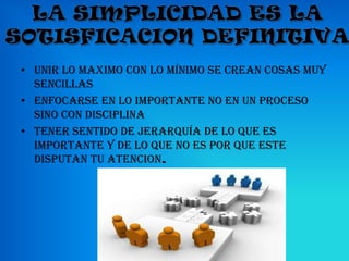 • unir lo maximo con lo mínimo se crean cosas muy
  sencillas
• Enfocarse en lo importante no en un proceso
  sino con disciplina
• Tener sentido de jerarquía de lo que es
  importante y de lo que no es por que este
  disputan tu atencion.
 