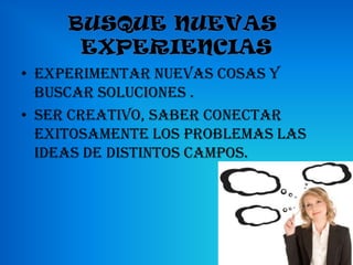 • Experimentar nuevas cosas y
  buscar soluciones .
• Ser creativo, saber conectar
  exitosamente los problemas las
  ideas de distintos campos.
 