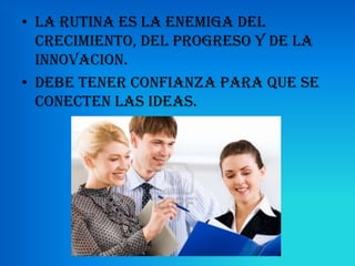 • LA RUTINA ES LA ENEMIGA DEL
  CRECIMIENTO, DEL PROGRESO Y DE LA
  INNOVACION.
• DEBE TENER CONFIANZA PARA QUE SE
  CONECTEN LAS IDEAS.
 