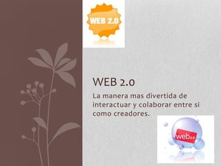 WEB 2.0
La manera mas divertida de
interactuar y colaborar entre si
como creadores.
 