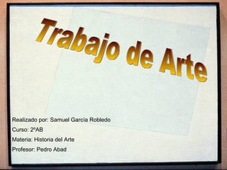 Trabajo de Arte Realizado por: Samuel García Robledo Curso: 2ºAB Materia: Historia del Arte Profesor: Pedro Abad 