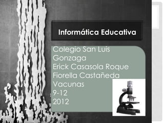 Informática Educativa

Colegio San Luis
Gonzaga
Erick Casasola Roque
Fiorella Castañeda
Vacunas
9-12
2012
 