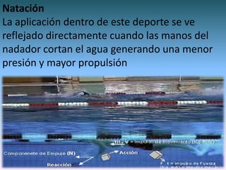 Natación
La aplicación dentro de este deporte se ve
reflejado directamente cuando las manos del
nadador cortan el agua generando una menor
presión y mayor propulsión
 