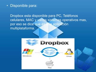 • Disponible para:
Dropbox esta disponible para PC, Teléfonos
celulares, MAC y varios sistemas operativos mas,
por eso se dice que es una aplicación
multiplataforma.
 