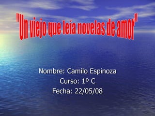 Nombre: Camilo Espinoza Curso: 1º C Fecha: 22/05/08 &quot;Un viejo que leía novelas de amor&quot; 