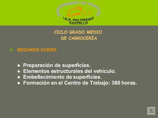 ●   Preparación de superficies. ●  Elementos estructurales del vehículo. ●  Embellecimiento de superficies. ●   Formación en el Centro de Trabajo: 380 horas. SEGUNDO CURSO CICLO GRADO MEDIO  DE CARROCERÍA MANTENIMENT DE VEHICLES  I.E.S. POLITÈCNIC CASTELLÓ 
