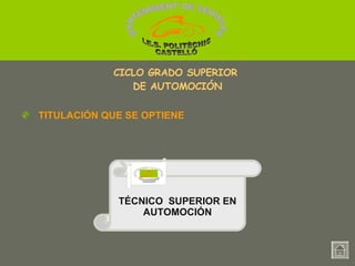 TÉCNICO  SUPERIOR EN AUTOMOCIÓN Técnico en Electromecánica de vehículos. TITULACIÓN QUE SE OPTIENE CICLO GRADO SUPERIOR  DE AUTOMOCIÓN MANTENIMENT DE VEHICLES  I.E.S. POLITÈCNIC CASTELLÓ MANTENIMENT DE VEHICLES  I.E.S. POLITÈCNIC CASTELLÓ 