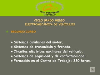 ●   Sistemas auxiliares del motor. ●   Sistemas de transmisión y frenado. ●   Circuitos eléctricos auxiliares del vehículo. ●   Sistemas de seguridad y de confortabilidad. ●   Formación en el Centro de Trabajo: 380 horas. CICLO GRADO MEDIO  ELECTROMECÁNICA DE VEHÍCULOS SEGUNDO CURSO MANTENIMENT DE VEHICLES  I.E.S. POLITÈCNIC CASTELLÓ 