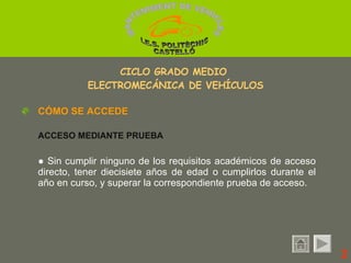 ●  Sin cumplir ninguno de los requisitos académicos de acceso directo, tener diecisiete años de edad o cumplirlos durante el año en curso, y superar la correspondiente prueba de acceso. CICLO GRADO MEDIO  ELECTROMECÁNICA DE VEHÍCULOS CÓMO SE ACCEDE ACCESO MEDIANTE PRUEBA 2 MANTENIMENT DE VEHICLES  I.E.S. POLITÈCNIC CASTELLÓ 