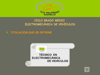 TÉCNICO  EN  ELECTROMECÁNICA    DE VEHÍCULOS Técnico en Electromecánica de vehículos. CICLO GRADO MEDIO  ELECTROMECÁNICA DE VEHÍCULOS TITULACIÓN QUE SE OPTIENE MANTENIMENT DE VEHICLES  I.E.S. POLITÈCNIC CASTELLÓ MANTENIMENT DE VEHICLES  I.E.S. POLITÈCNIC CASTELLÓ 