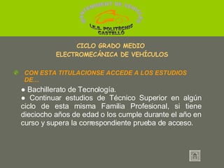 ●  Bachillerato de Tecnología. ●  Continuar estudios de Técnico Superior en algún ciclo de esta misma Familia Profesional, si tiene dieciocho años de edad o los cumple durante el año en curso y supera la correspondiente prueba de acceso. CICLO GRADO MEDIO  ELECTROMECÁNICA DE VEHÍCULOS CON ESTA TITULACIONSE ACCEDE A LOS ESTUDIOS DE… MANTENIMENT DE VEHICLES  I.E.S. POLITÈCNIC CASTELLÓ 