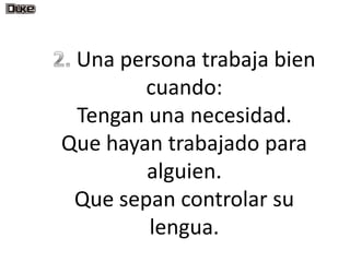 Una persona trabaja bien
        cuando:
 Tengan una necesidad.
Que hayan trabajado para
        alguien.
 Que sepan controlar su
        lengua.
 