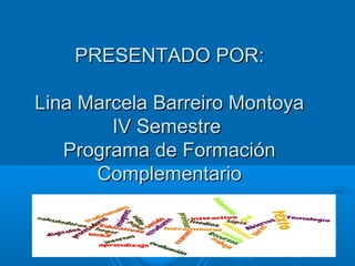 PRESENTADO POR:

Lina Marcela Barreiro Montoya
        IV Semestre
   Programa de Formación
      Complementario
 