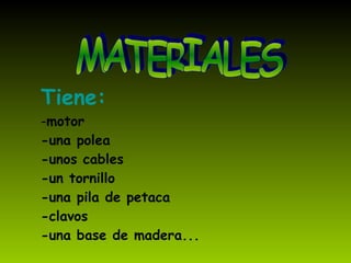 Tiene: - motor -una polea -unos cables -un tornillo -una pila de petaca -clavos -una base de madera... MATERIALES