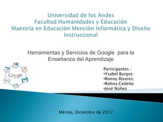 Herramientas y Servicios de Google para la
       Enseñanza del Aprendizaje
                                Participantes :
                                •Ysabel Burgos
                                •Ronny Álvarez.
                                •Rohna Cedeño
                                •José Núñez




            Mérida, Diciembre de 2012
 