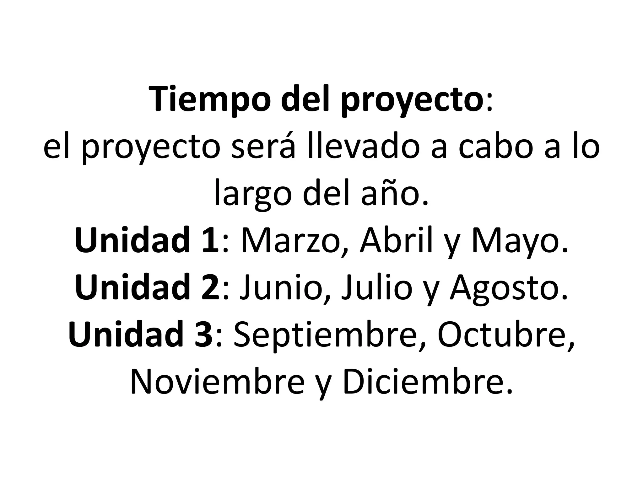 Tiempo del proyecto:
el proyecto será llevado a cabo a lo
           largo del año.
  Unidad 1: Marzo, Abril y Mayo.
  Unidad 2: Junio, Julio y Agosto.
  Unidad 3: Septiembre, Octubre,
      Noviembre y Diciembre.
 