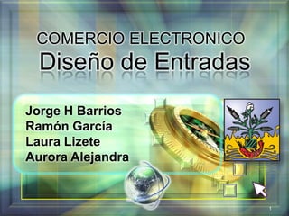 COMERCIO ELECTRONICO
  Diseño de Entradas
Jorge H Barrios
Ramón García
Laura Lizete
Aurora Alejandra

                   LOGO
                          1
 
