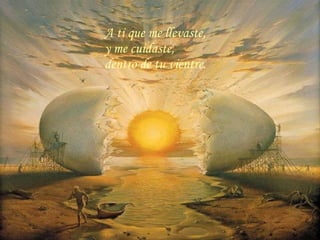 A ti que me llevaste, y me cuidaste, dentro de tu vientre.